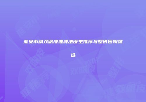 淮安市割双眼皮埋线法医生推荐与整形医院精选