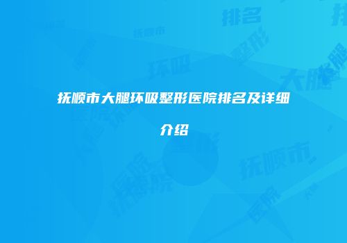 抚顺市大腿环吸整形医院排名及详细介绍
