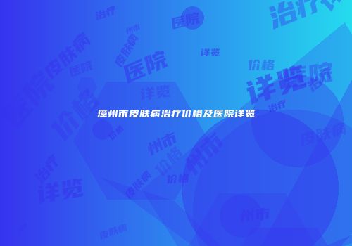 漳州市皮肤病治疗价格及医院详览