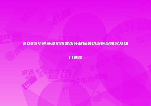 2025年巴彦淖尔市智齿牙龈盲袋切除医院排名及热门选择