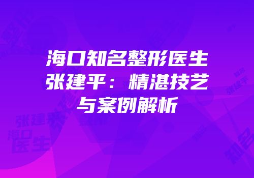 海口知名整形医生张建平：精湛技艺与案例解析