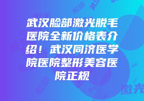 武汉脸部激光脱毛医院全新价格表介绍！武汉同济医学院医院整形美容医院正规