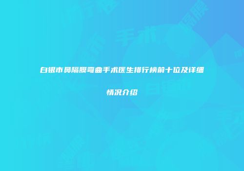 白银市鼻隔膜弯曲手术医生排行榜前十位及详细情况介绍