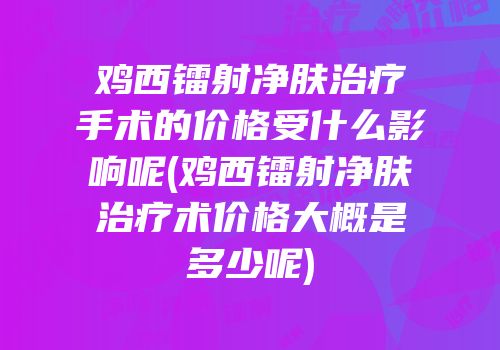 鸡西镭射净肤治疗手术的价格受什么影响呢(鸡西镭射净肤治疗术价格大概是多少呢)