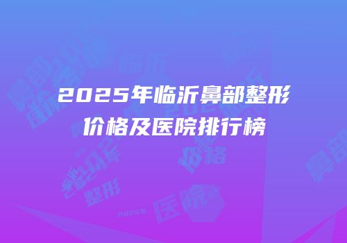 2025年临沂鼻部整形价格及医院排行榜