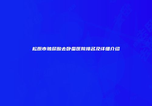 松原市玻尿酸去卧蚕医院排名及详细介绍