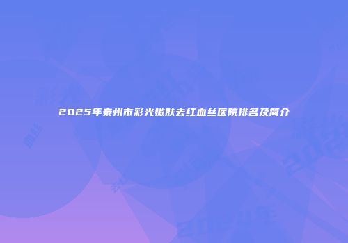 2025年泰州市彩光嫩肤去红血丝医院排名及简介