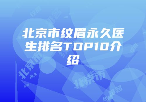北京市纹眉永久医生排名TOP10介绍