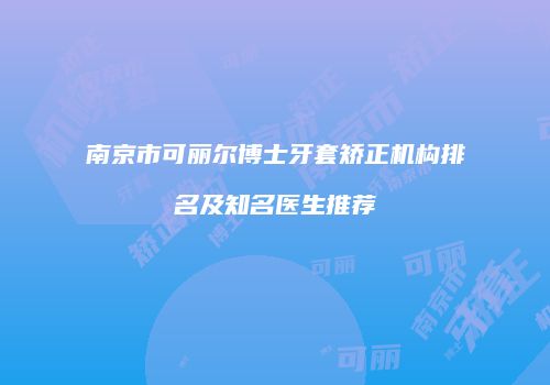 南京市可丽尔博士牙套矫正机构排名及知名医生推荐