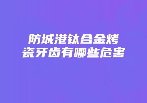 防城港钛合金烤瓷牙齿有哪些危害
