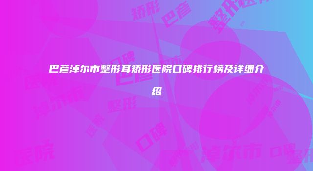 巴彦淖尔市整形耳矫形医院口碑排行榜及详细介绍