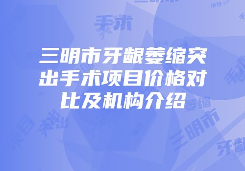 三明市牙龈萎缩突出手术项目价格对比及机构介绍