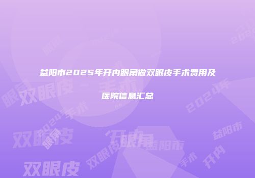 益阳市2025年开内眼角做双眼皮手术费用及医院信息汇总