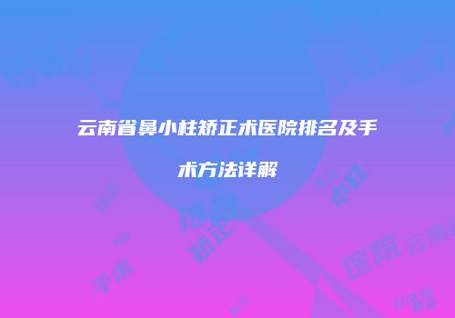 云南省鼻小柱矫正术医院排名及手术方法详解
