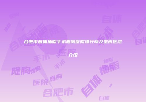 合肥市自体抽脂手术隆胸医院排行榜及整形医院介绍