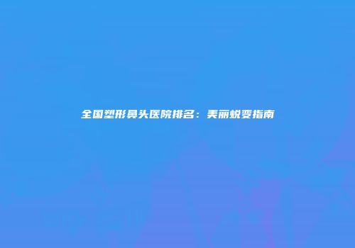 全国塑形鼻头医院排名：美丽蜕变指南