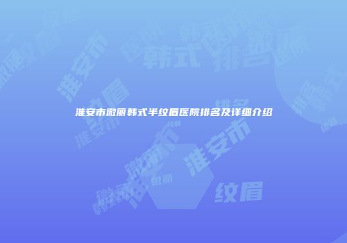 淮安市微丽韩式半纹眉医院排名及详细介绍