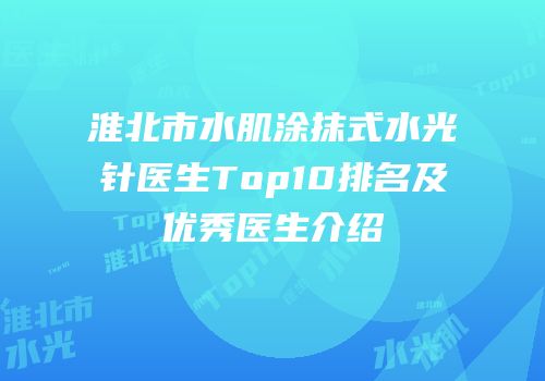 淮北市水肌涂抹式水光针医生Top10排名及优秀医生介绍