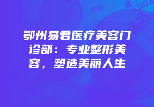鄂州易君医疗美容门诊部：专业整形美容，塑造美丽人生