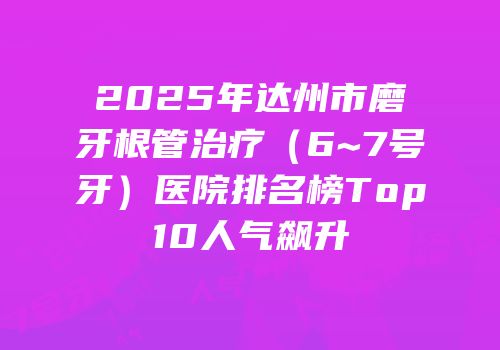 2025年达州市磨牙根管治疗（6~7号牙）医院排名榜Top10人气飙升