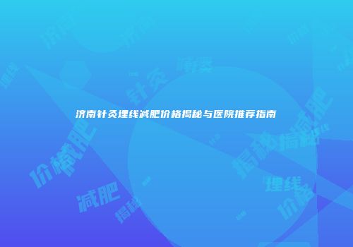 济南针灸埋线减肥价格揭秘与医院推荐指南