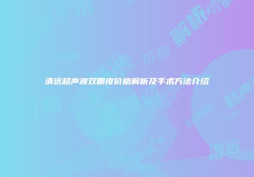 清远超声波双眼皮价格解析及手术方法介绍