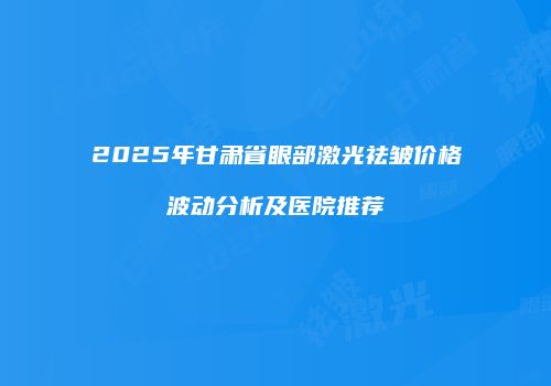 2025年甘肃省眼部激光祛皱价格波动分析及医院推荐