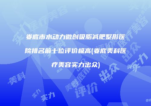 娄底市水动力微创吸脂减肥整形医院排名前十位评价极高(娄底美科医疗美容实力出众)