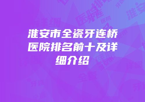 淮安市全瓷牙连桥医院排名前十及详细介绍