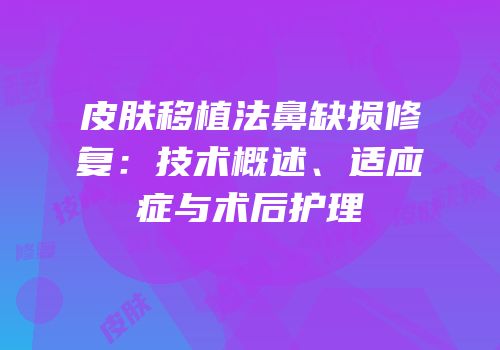 皮肤移植法鼻缺损修复：技术概述、适应症与术后护理