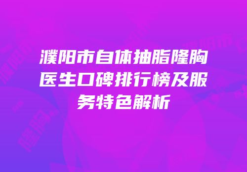 濮阳市自体抽脂隆胸医生口碑排行榜及服务特色解析