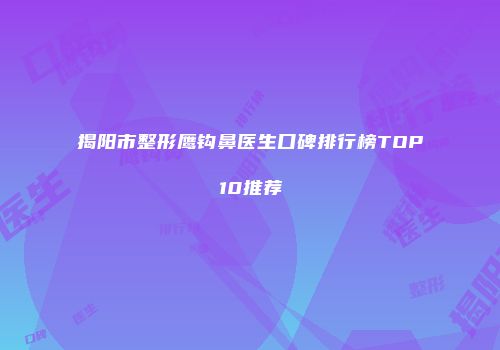 揭阳市整形鹰钩鼻医生口碑排行榜TOP10推荐