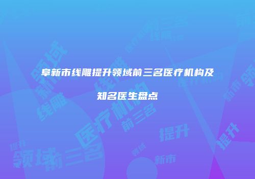 阜新市线雕提升领域前三名医疗机构及知名医生盘点