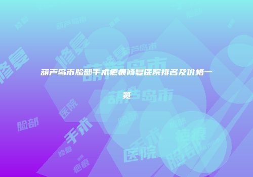葫芦岛市脸部手术疤痕修复医院排名及价格一览