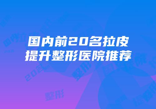 国内前20名拉皮提升整形医院推荐