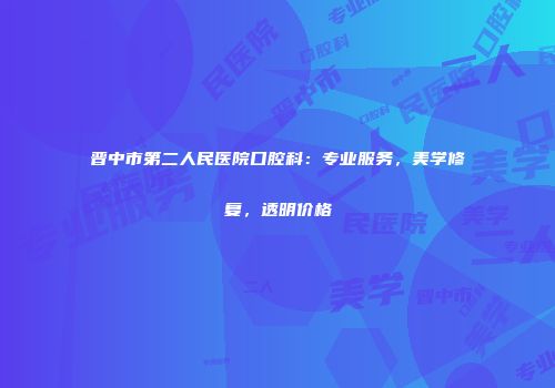 晋中市第二人民医院口腔科：专业服务，美学修复，透明价格