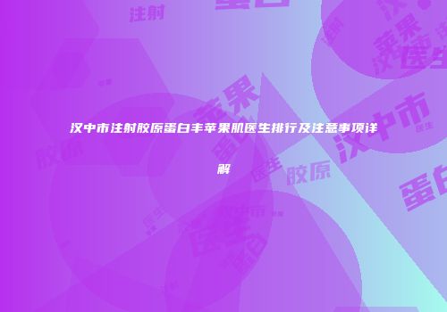汉中市注射胶原蛋白丰苹果肌医生排行及注意事项详解