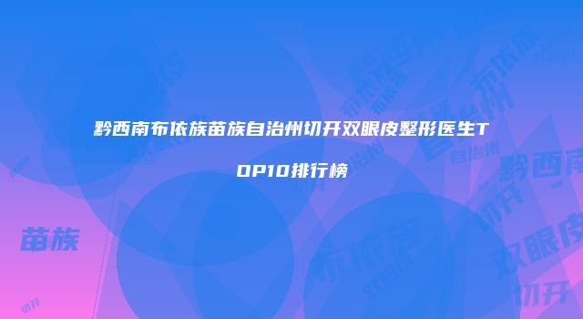 黔西南布依族苗族自治州切开双眼皮整形医生TOP10排行榜