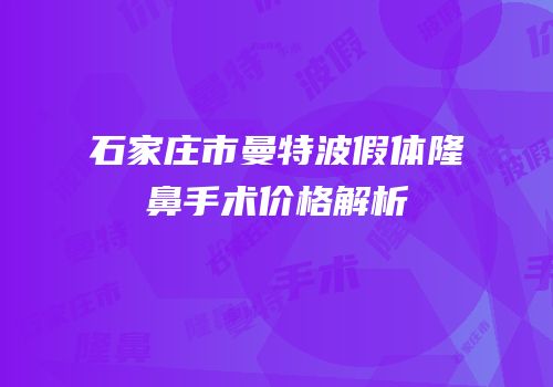 石家庄市曼特波假体隆鼻手术价格解析