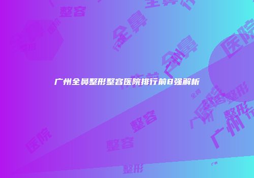 广州全鼻整形整容医院排行前8强解析