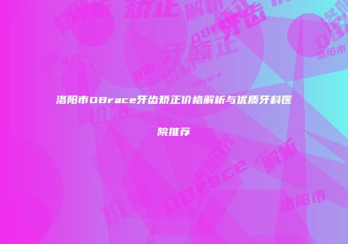 洛阳市OBrace牙齿矫正价格解析与优质牙科医院推荐