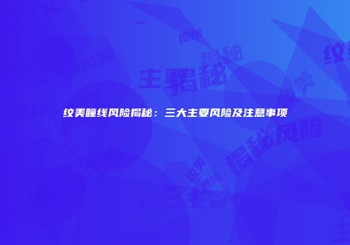 纹美瞳线风险揭秘：三大主要风险及注意事项