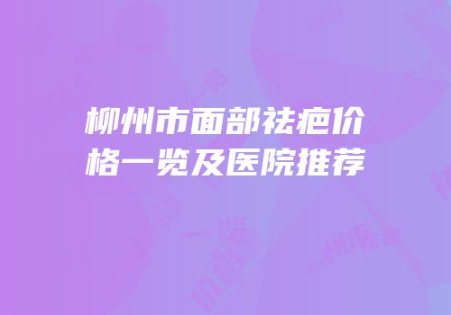 柳州市面部祛疤价格一览及医院推荐