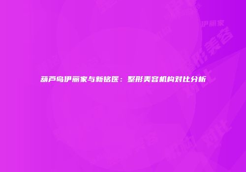 葫芦岛伊丽家与新铭医：整形美容机构对比分析
