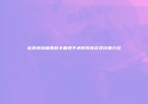松原市自体脂肪丰面颊手术医院排名及详细介绍