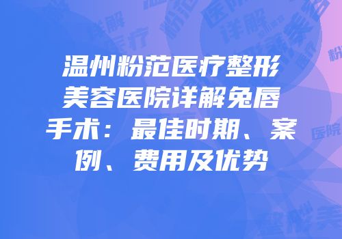温州粉范医疗整形美容医院详解兔唇手术：最佳时期、案例、费用及优势