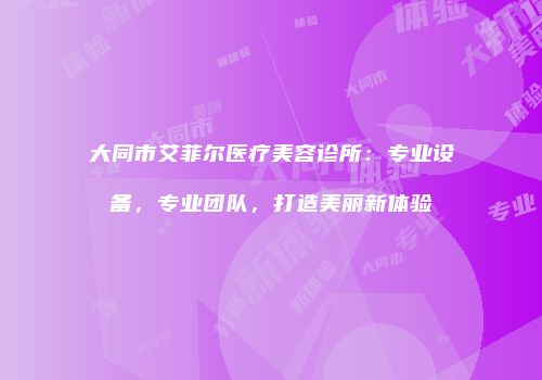 大同市艾菲尔医疗美容诊所：专业设备，专业团队，打造美丽新体验