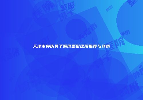 天津市外伤鼻子畸形整形医院推荐与详情