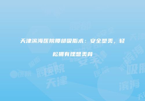 天津滨海医院腰部吸脂术：安全塑美，轻松拥有理想美背