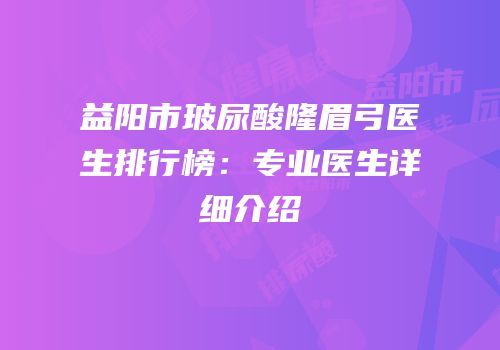 益阳市玻尿酸隆眉弓医生排行榜：专业医生详细介绍